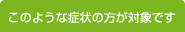 このような症状の方が対象です