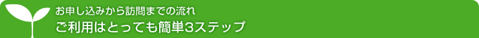 お申し込みから訪問までの流れご利用はとっても簡単3ステップ