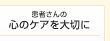 患者さんの心のケアを大切に